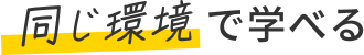 同じ環境で学べる