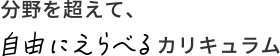 分野を超えて、自由にえらべるカリキュラム