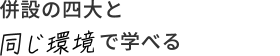 併設の四大と同じ環境で学べる