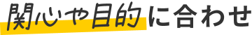 関心や目的に合わせ